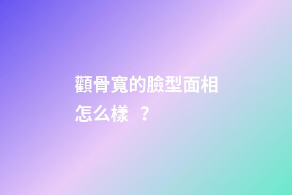 顴骨寬的臉型面相怎么樣？